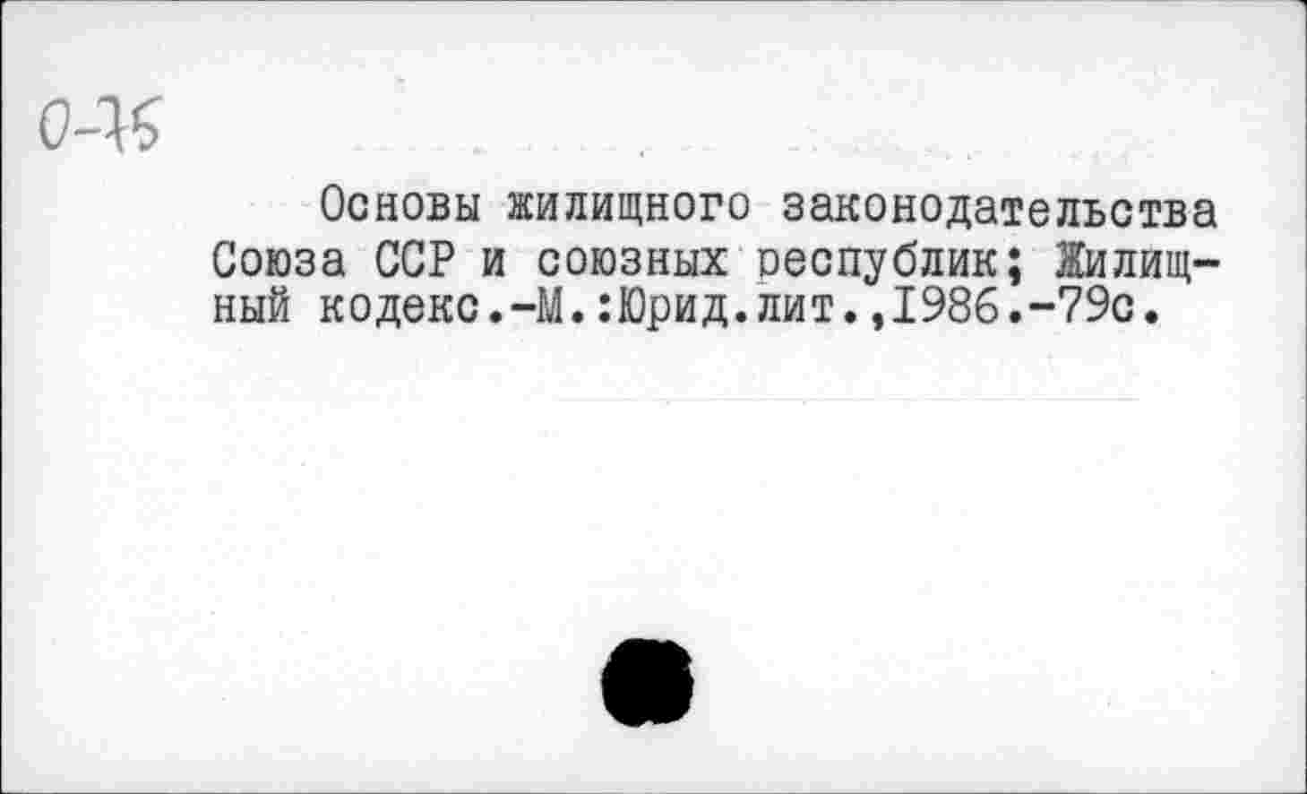 ﻿0-Ъ
Основы жилищного законодательства Союза ССР и союзных республик; Жилищный кодекс.-М.:Юрид.лит.,1986.-79с.